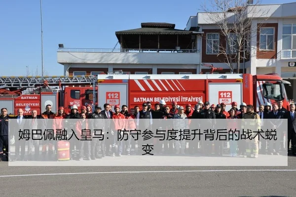 姆巴佩融入皇马：防守参与度提升背后的战术蜕变