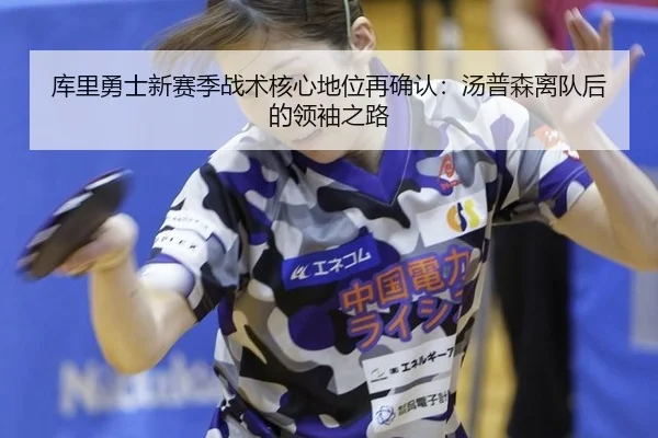 库里勇士新赛季战术核心地位再确认：汤普森离队后的领袖之路
