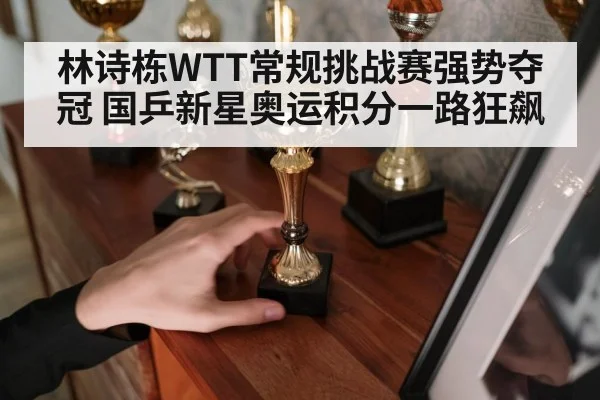 林诗栋WTT常规挑战赛强势夺冠 国乒新星奥运积分一路狂飙