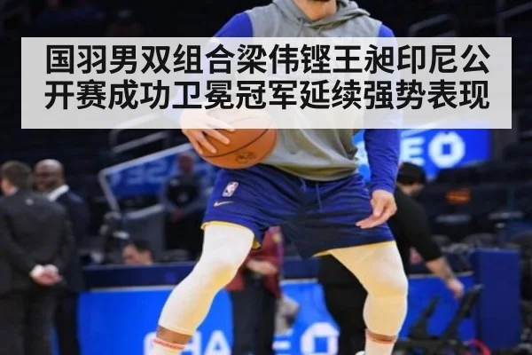 国羽男双组合梁伟铿王昶印尼公开赛成功卫冕冠军延续强势表现